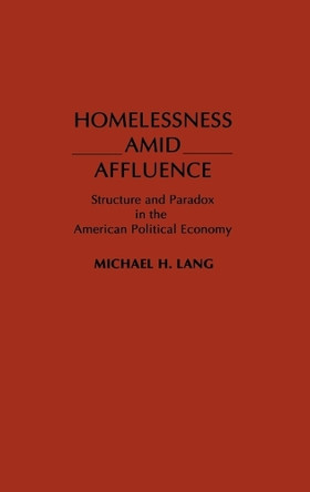 Homelessness Amid Affluence: Structure and Paradox in the American Political Economy by Michael H. Lang 9780275931674