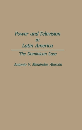 Power and Television in Latin America: The Dominican Case by Antonio V. Menendez-Alarcon 9780275942755