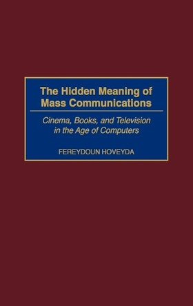 The Hidden Meaning of Mass Communications: Cinema, Books, and Television in the Age of Computers by Fereydoun Hoveyda 9780275969967
