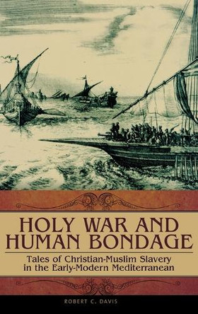 Holy War and Human Bondage: Tales of Christian-Muslim Slavery in the Early-Modern Mediterranean by Robert C. Davis 9780275989507