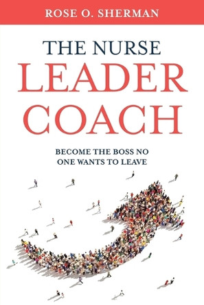 The Nurse Leader Coach: Become the Boss No One Wants to Leave by Rose O Sherman 9781732912700