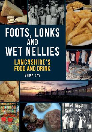 Foots, Lonks and Wet Nellies: Lancashire's Food and Drink by Emma Kay