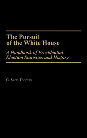The Pursuit of the White House: A Handbook of Presidential Election Statistics and History by G. Scott Thomas 9780313257957