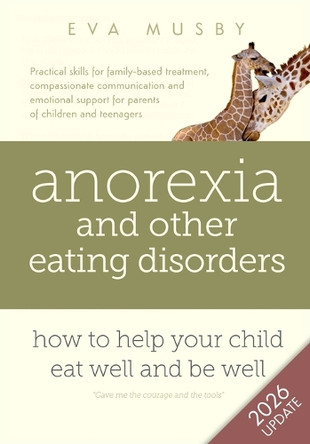 Anorexia and Other Eating Disorders: How to Help Your Child Eat Well and be Well: Practical Solutions, Compassionate Communication Tools and Emotional Support for Parents of Children and Teenagers by Eva Musby 9780993059803
