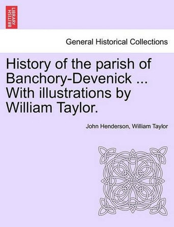 History of the Parish of Banchory-Devenick ... with Illustrations by William Taylor. by John Alexander Henderson 9781241489984