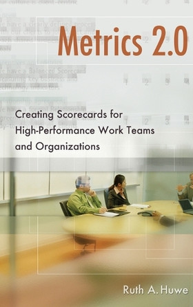 Metrics 2.0: Creating Scorecards for High-Performance Work Teams and Organizations by Ruth A. Huwe 9780313384561