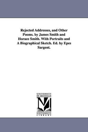 Rejected Addresses, and Other Poems. by James Smith and Horace Smith. With Portraits and A Biographical Sketch. Ed. by Epes Sargent. by Colonel James Smith 9781425548773