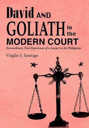 David and Goliath in the Modern Court: Extraordinary Trial Experiences of a Lawyer in the Philippines by Virgilio J. Santiago 9781426945724