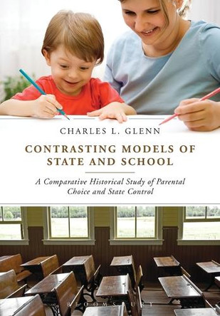 Contrasting Models of State and School: A Comparative Historical Study of Parental Choice and State Control by Charles Glenn 9781441145628