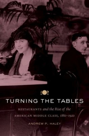 Turning the Tables: Restaurants and the Rise of the American Middle Class, 1880-1920 by Andrew P. Haley 9781469609805