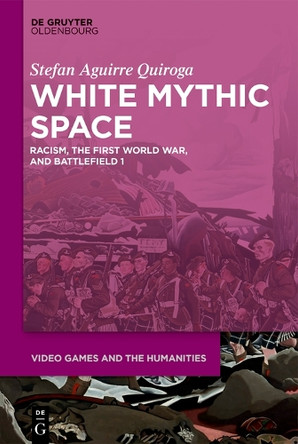 White Mythic Space: Racism, the First World War, and Battlefield 1 by Stefan Aguirre Quiroga 9783110729849