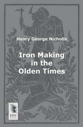 Iron Making in the Olden Times by Henry George Nicholls 9783955642556