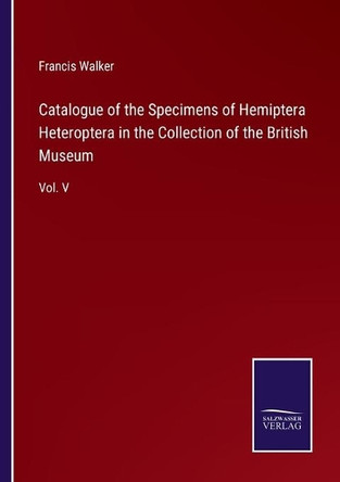 Catalogue of the Specimens of Hemiptera Heteroptera in the Collection of the British Museum: Vol. V by Francis Walker 9783752530629