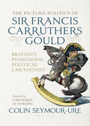 The Picture Politics of Sir Francis Carruthers Gould: Britain's Pioneering Political Cartoonist by Mark Bryant 9781526181992