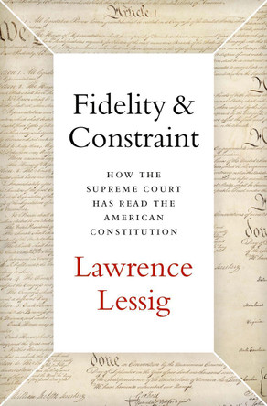 Fidelity & Constraint: How the Supreme Court Has Read the American Constitution by Lawrence Lessig 9780190945664