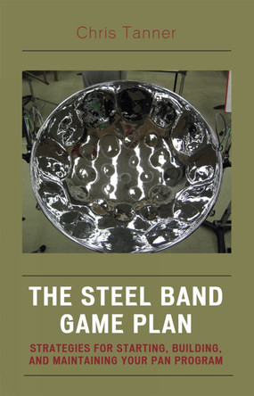 The Steel Band Game Plan: Strategies for Starting, Building, and Maintaining Your Pan Program by Chris Tanner 9781578865406