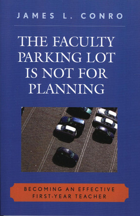 The Faculty Parking Lot Is Not for Planning: Becoming an Effective First-Year Teacher by James L. Conro 9781578865048