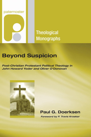 Beyond Suspicion: Post-Christendom Protestant Political Theology in John Howard Yoder and Oliver O'Donovan by Paul G Doerksen 9781608994397