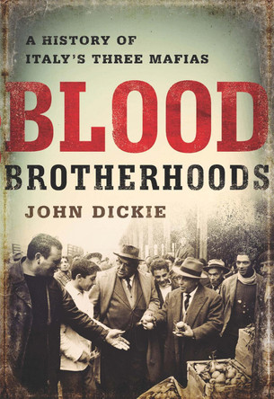 Blood Brotherhoods: A History of Italy's Three Mafias by John Dickie 9781610394277