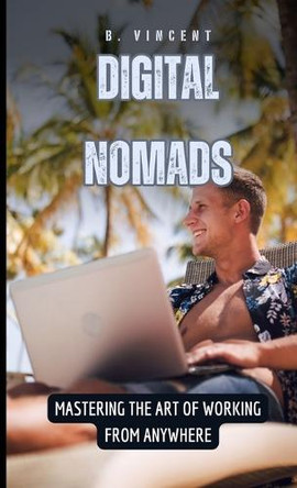 Digital Nomads: Mastering the Art of Working from Anywhere by B Vincent 9798330374854