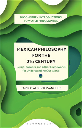 Mexican Philosophy for the 21st Century: Relajo, Zozobra, and Other Frameworks for Understanding Our World by Carlos Alberto Sánchez 9781350319158