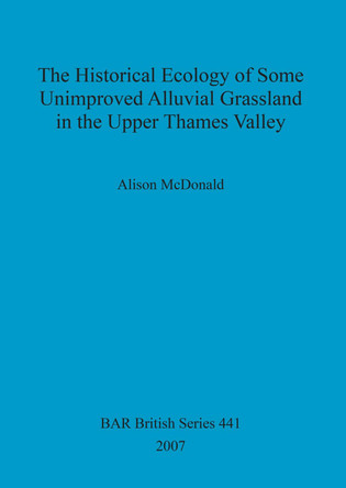 The Historical Ecology of Some Unimproved Alluvial Grassland in the Upper Thames Valley by Alison McDonald 9781407301228