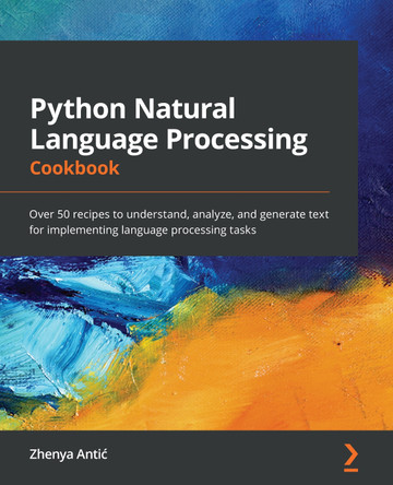 Python Natural Language Processing Cookbook: Over 50 recipes to understand, analyze, and generate different texts to implement language processing tasks by Zhenya Antic 9781838987312