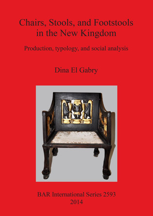 Chairs Stools and Footstools in the New Kingdom: Production, typology and social analysis by Dina El Gabry 9781407312217