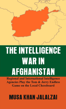 The Intelligence War in Afghanistan: Regional and International Intelligence Agencies Play the Tom & Jerry Endless Game on the Local Chessboard by Musa Khan Jalalzai 9789388161497