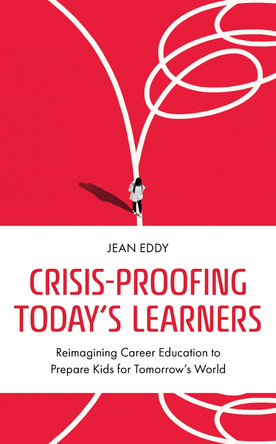 Crisis-Proofing Today's Learners: Reimagining Career Education to Prepare Kids for Tomorrow's World by Jean Eddy 9781475872446