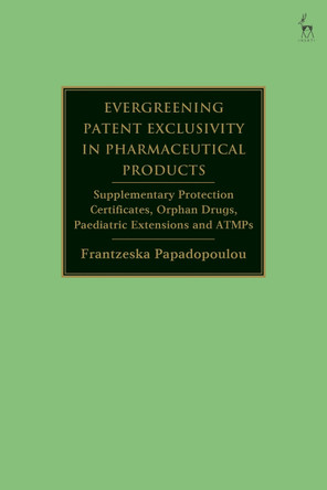 Evergreening Patent Exclusivity in Pharmaceutical Products: Supplementary Protection Certificates, Orphan Drugs, Paediatric Extensions and ATMPs by Frantzeska Papadopoulou 9781509950324