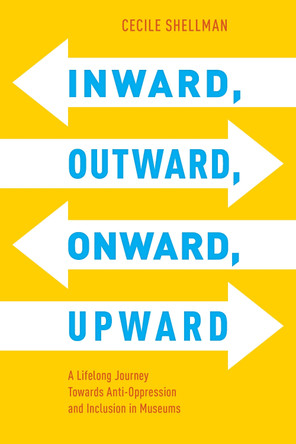 Inward, Outward, Onward, Upward: A Lifelong Journey Towards Anti-Oppression and Inclusion in Museums by Cecile Shellman 9781538193068