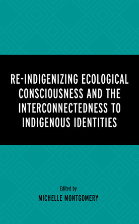 Re-Indigenizing Ecological Consciousness and the Interconnectedness to Indigenous Identities by Michelle Montgomery 9781666911022