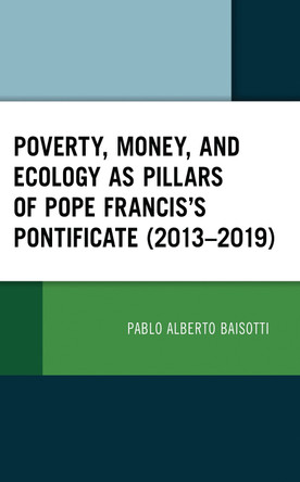 Poverty, Money, and Ecology as Pillars of Pope Francis' Pontificate (2013-2019) by Pablo Alberto Baisotti 9781793654793