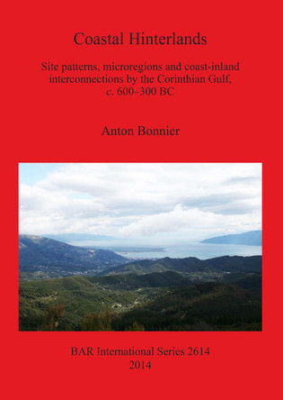 Coastal Hinterlands: Site patterns, microregions and coast-inland interconnections by the Corinthian Gulf, c. 600-300 BC by Anton Bonnier 9781407312453