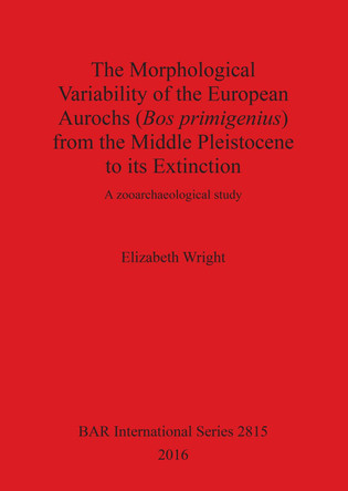 The history of the European aurochs (Bos primigenius) from the Middle Pleistocene to its extinction: A zooarchaeological study by Elizabeth Wright 9781407314839