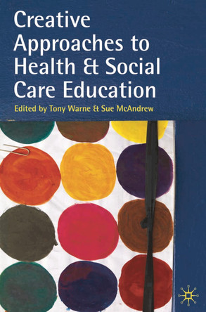 Creative Approaches to Health and Social Care Education: Knowing Me, Understanding You by Tony Warne 9780230574465