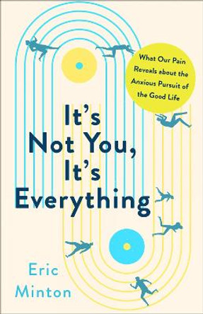 It's Not You, It's Everything: What Our Pain Reveals about the Anxious Pursuit of the Good Life by Eric Minton