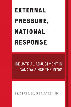 External Pressure, National Response: Industrial Adjustment in Canada since the 1970s by Prosper M. Bernard 9780761845782