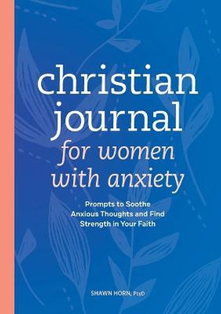 Christian Journal for Women with Anxiety: Prompts to Soothe Anxious Thoughts and Find Strength in Your Faith by Shawn Horn