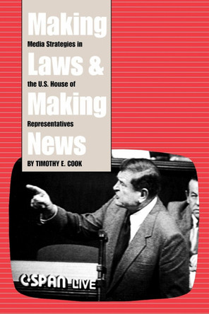 Making Laws and Making News: Media Strategies in the U.S. House of Representatives by Timothy Cook 9780815715573