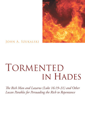 Tormented in Hades: The Rich Man and Lazarus (Luke 16:1931) and Other Lucan Parables for Persuading the Rich to Repentance by John A. Szukalski 9781620323908