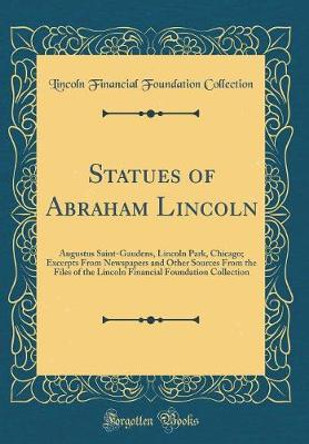 Statues of Abraham Lincoln: Augustus Saint-Gaudens, Lincoln Park, Chicago; Excerpts from Newspapers and Other Sources from the Files of the Lincoln Financial Foundation Collection (Classic Reprint) by Lincoln Financial Foundation Collection