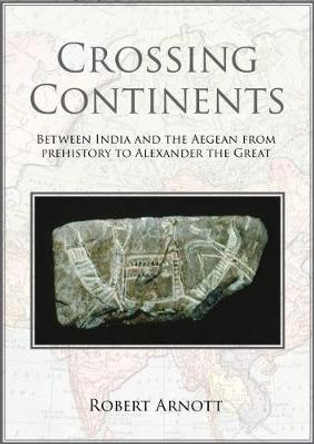 Crossing Continents: Between India and the Aegean, from Prehistory to Alexander the Great by Robert Arnott