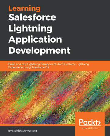 Learning Salesforce Lightning Application Development: Build and test Lightning Components for Salesforce Lightning Experience using Salesforce DX by Mohith Shrivastava 9781787124677
