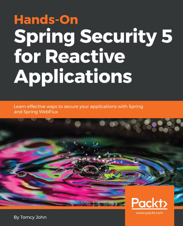 Hands-On Spring Security 5 for Reactive Applications: Learn effective ways to secure your applications with Spring and Spring WebFlux by Tomcy John 9781788995979