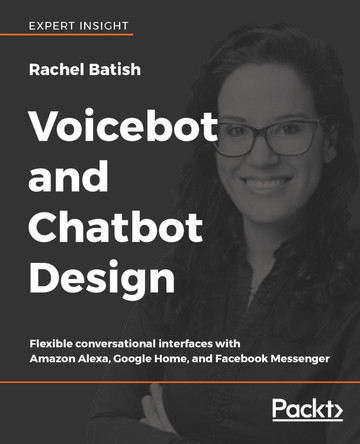 Voicebot and Chatbot Design: Flexible conversational interfaces with Amazon Alexa, Google Home, and Facebook Messenger by Rachel Batish 9781789139624