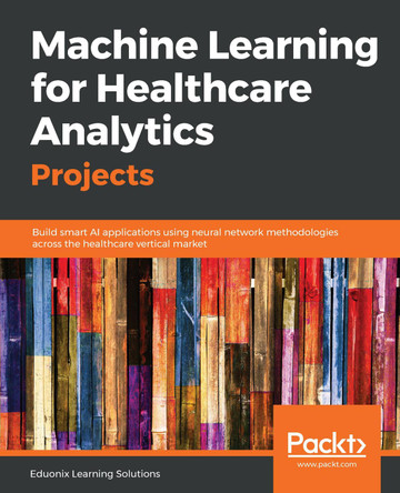 Machine Learning for Healthcare Analytics Projects: Build smart AI applications using neural network methodologies across the healthcare vertical market by Eduonix Learning Solutions 9781789536591