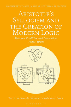 Aristotle's Syllogism and the Creation of Modern Logic: Between Tradition and Innovation, 1820s-1930s by Lukas M. Verburgt 9781350228849