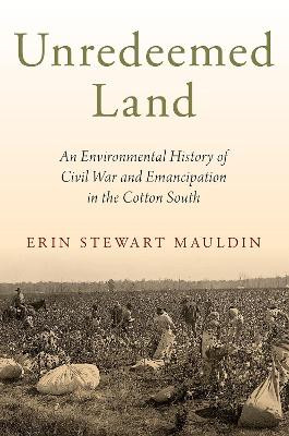 Unredeemed Land: An Environmental History of Civil War and Emancipation in the Cotton South by Erin Stewart Mauldin